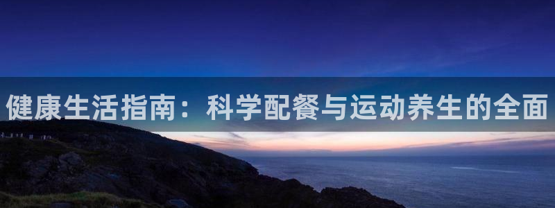 凯发官网下载娱乐：健康生活指南：科学配餐与运动养生的