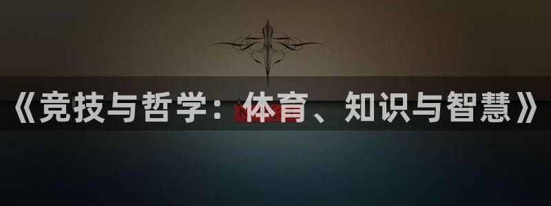 凯发官方正版app集团官网首页网址：《竞技与哲学：体