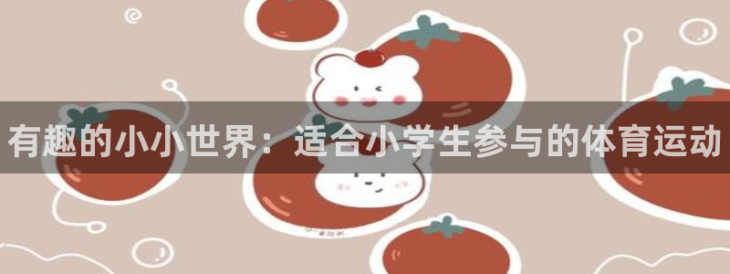 凯发官方正版app集团：有趣的小小世界：适合小学生参