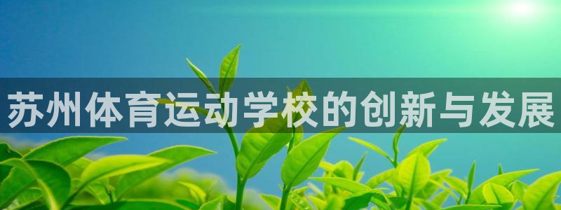 凯发官网下载招商电话是多少号码：苏州体育运动学校的创