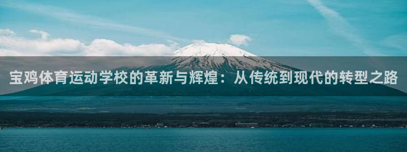 凯发官网下载平台：宝鸡体育运动学校的革新与辉煌：从传