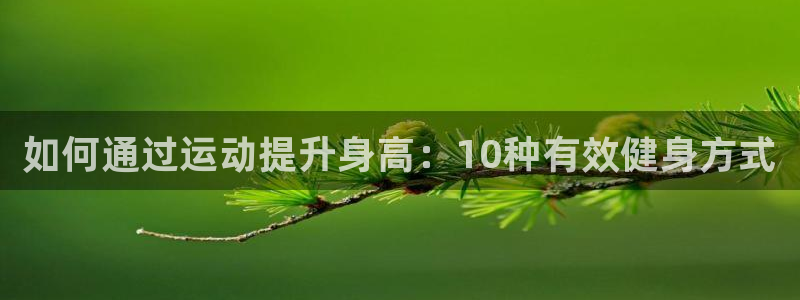凯发官网下载平台注册：如何通过运动提升身高：10种有