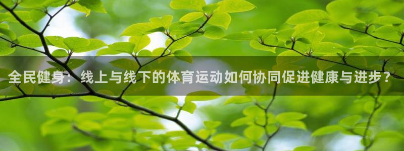 凯发官网下载注册：全民健身：线上与线下的体育运动如何