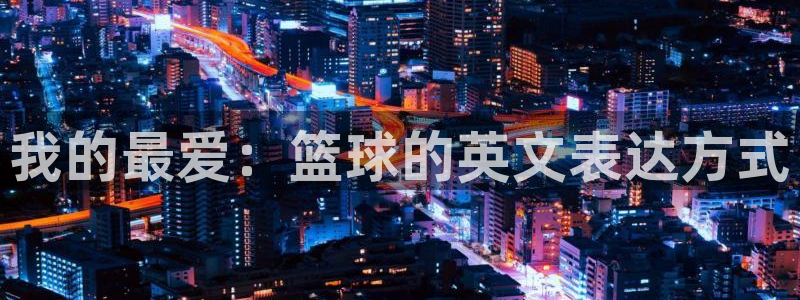 凯发官网下载招商电话地址查询：我的最爱：篮球的英文表达方式