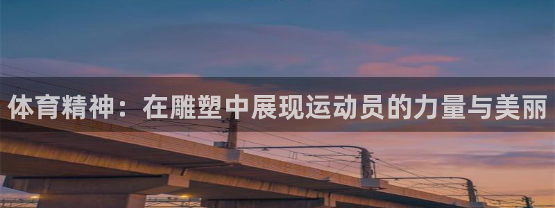 凯发官网下载招商电话号码是多少啊：体育精神：在雕塑中展现运动