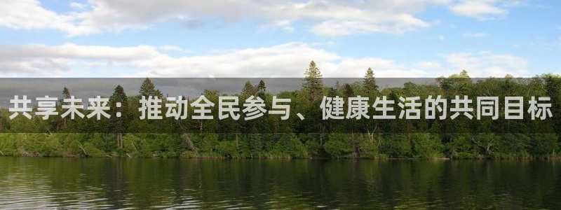 凯发官方正版app集团官网首页：共享未来：推动全民参
