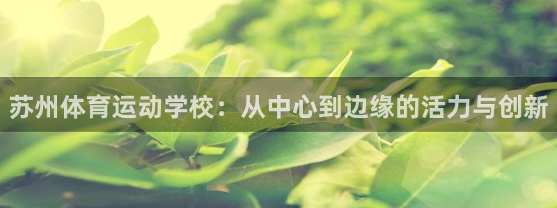 凯发官网下载开户：苏州体育运动学校：从中心到边缘的活