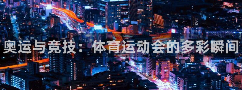 凯发官方正版app集团简介：奥运与竞技：体育运动会的多彩瞬间