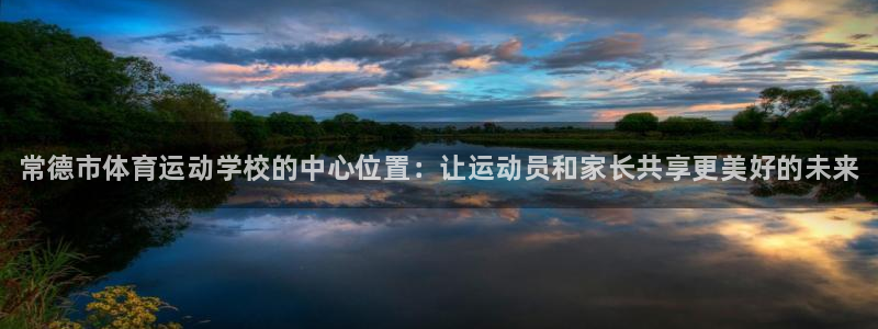 凯发官网下载招商：常德市体育运动学校的中心位置：让运动员和家