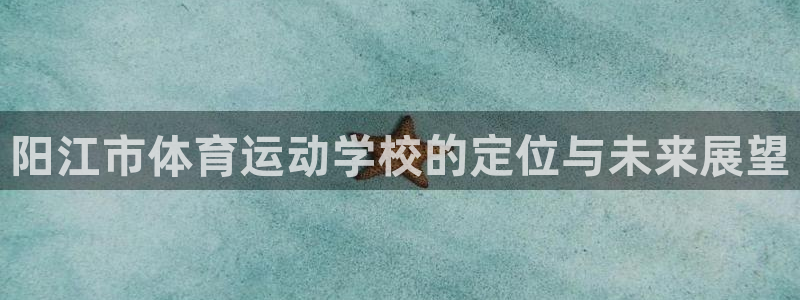 凯发官网下载平台APP：阳江市体育运动学校的定位与未来展望