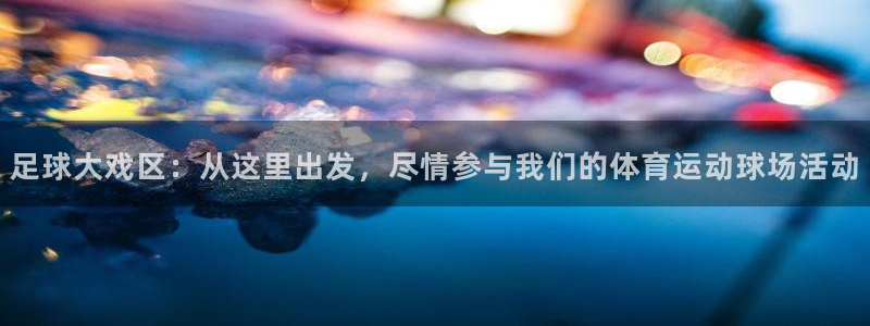 海南凯发官网下载发展怎么样：足球大戏区：从这里出发，尽情参与