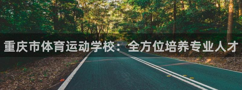 凯发官方正版app代理:重庆市体育运动学校:全方位培养专业人