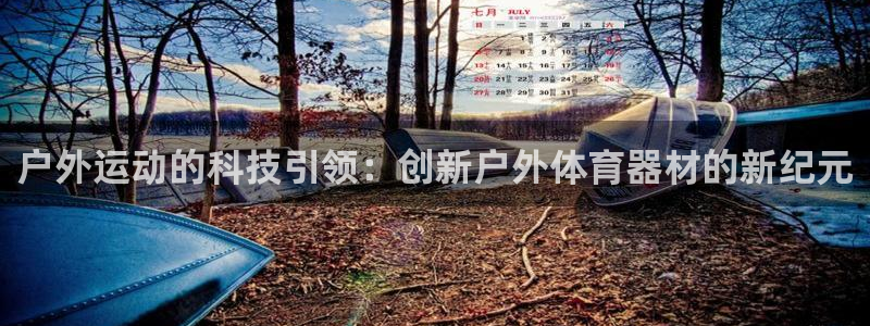 凯发官方正版app集团官网首页：户外运动的科技引领：创新户外